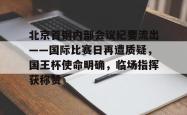 开云体育app官网北京首钢内部会议纪要流出——国际比赛日再遭质疑，国王杯使命明确，临场指挥获称赞的简单介绍